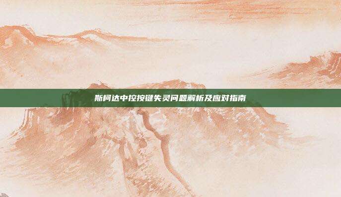 斯柯达中控按键失灵问题解析及应对指南