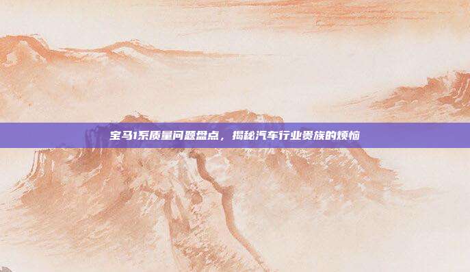 宝马1系质量问题盘点，揭秘汽车行业贵族的烦恼