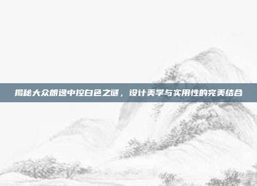 揭秘大众朗逸中控白色之谜，设计美学与实用性的完美结合