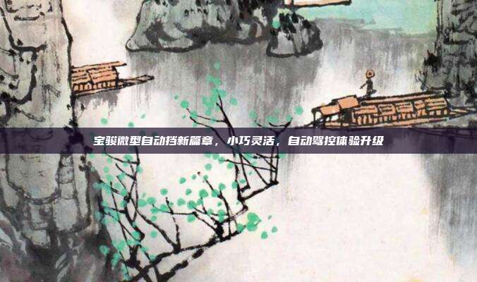 宝骏微型自动挡新篇章，小巧灵活，自动驾控体验升级