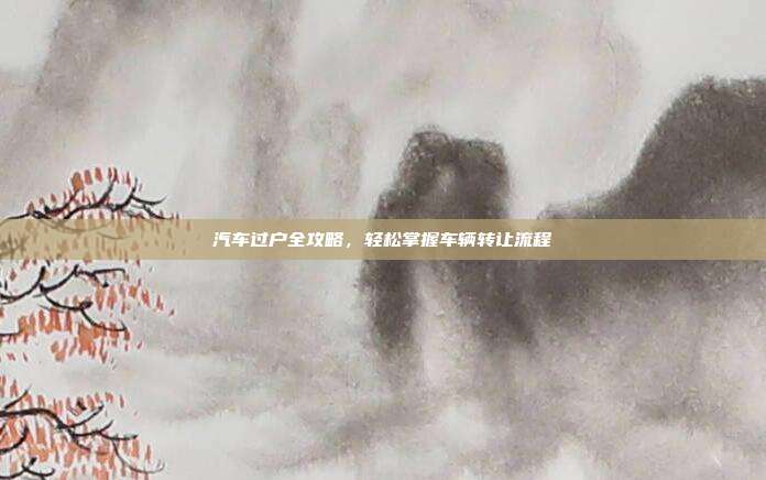 汽车过户全攻略，轻松掌握车辆转让流程