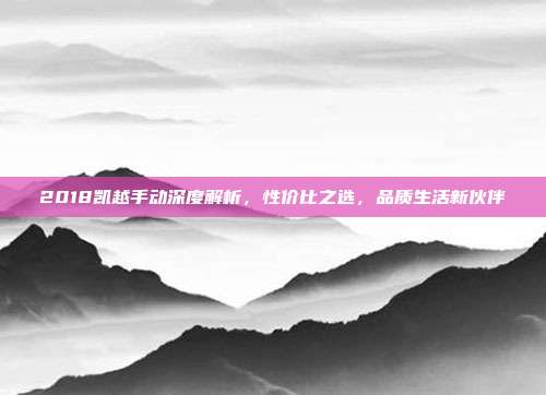 2018凯越手动深度解析，性价比之选，品质生活新伙伴