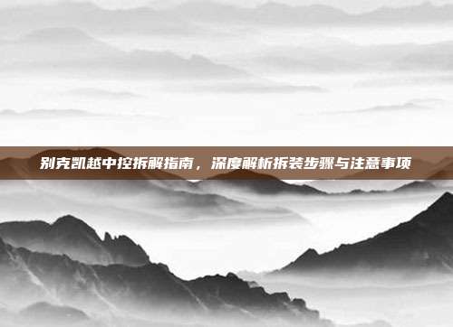 别克凯越中控拆解指南，深度解析拆装步骤与注意事项