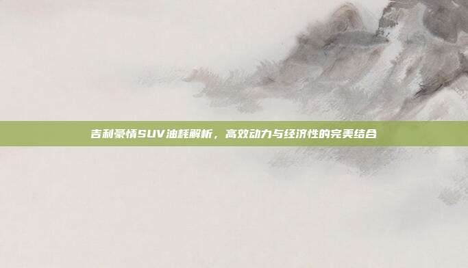 吉利豪情SUV油耗解析，高效动力与经济性的完美结合