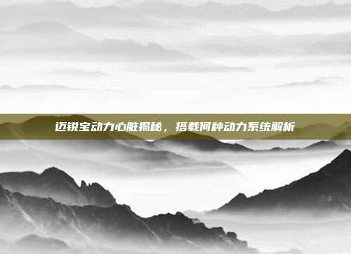 迈锐宝动力心脏揭秘，搭载何种动力系统解析