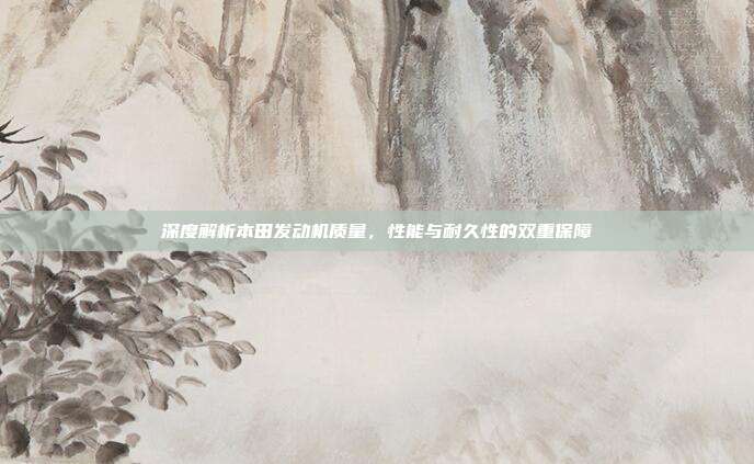深度解析本田发动机质量，性能与耐久性的双重保障