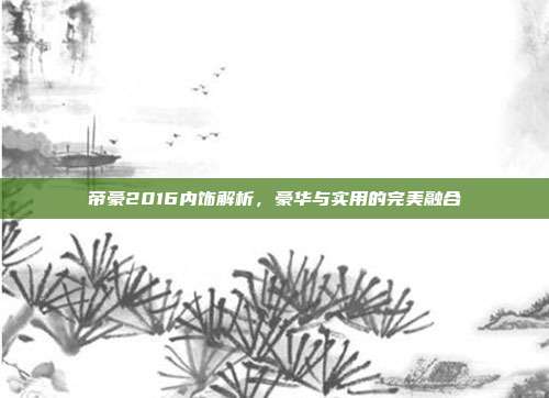 帝豪2016内饰解析，豪华与实用的完美融合