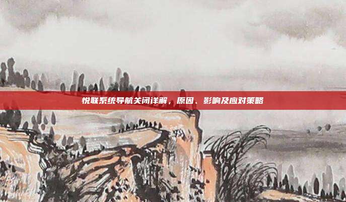 悦联系统导航关闭详解，原因、影响及应对策略