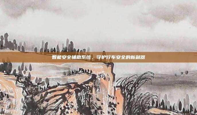 智能安全辅助系统，守护行车安全的新利器