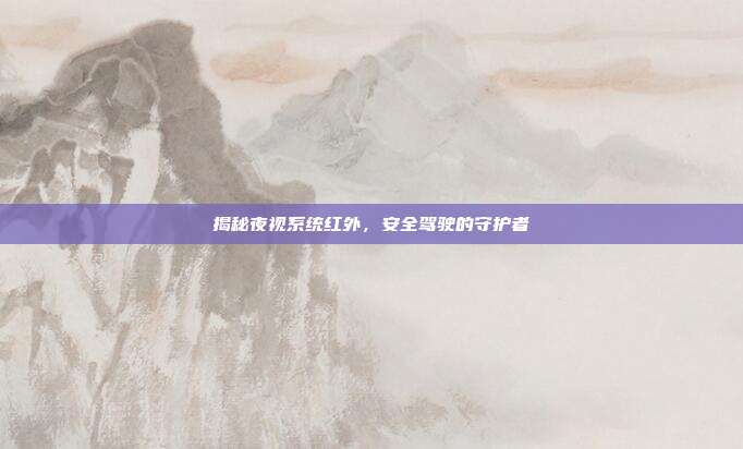 揭秘夜视系统红外，安全驾驶的守护者