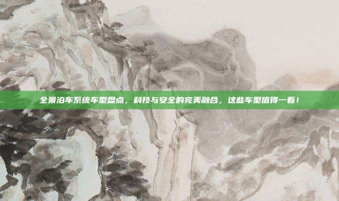 全景泊车系统车型盘点，科技与安全的完美融合，这些车型值得一看！