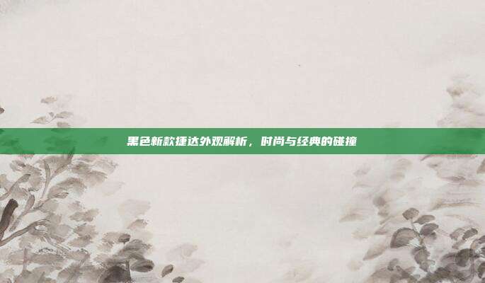 黑色新款捷达外观解析，时尚与经典的碰撞