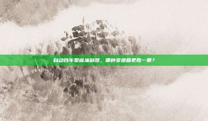自动挡车型省油利器，哪种变速箱更胜一筹？