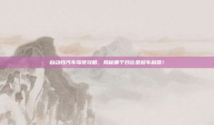 自动挡汽车驾驶攻略，揭秘哪个挡位是超车利器！