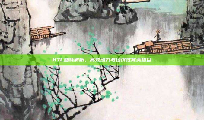 H7L油耗解析，高效动力与经济性完美结合