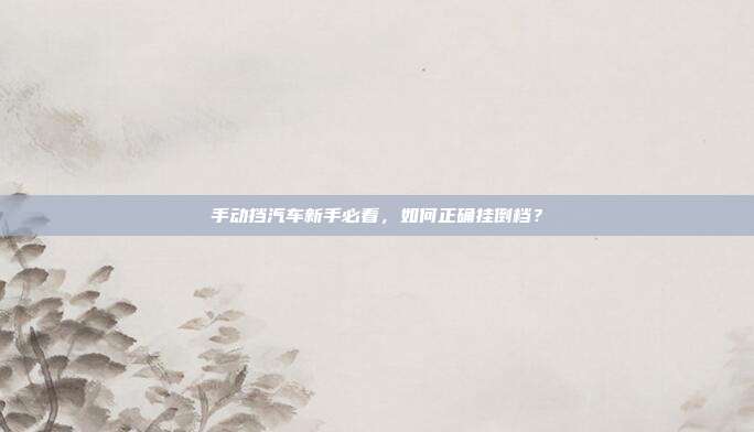 手动挡汽车新手必看，如何正确挂倒档？
