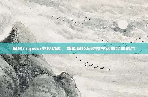 探秘Tiguan中控功能，智能科技与便捷生活的完美融合