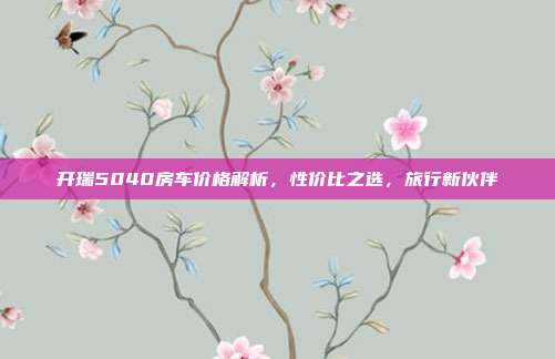 开瑞5040房车价格解析，性价比之选，旅行新伙伴