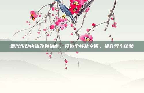 现代悦动内饰改装指南，打造个性化空间，提升行车体验