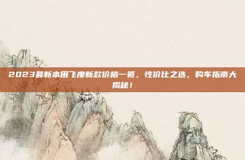 2023最新本田飞度新款价格一览，性价比之选，购车指南大揭秘！