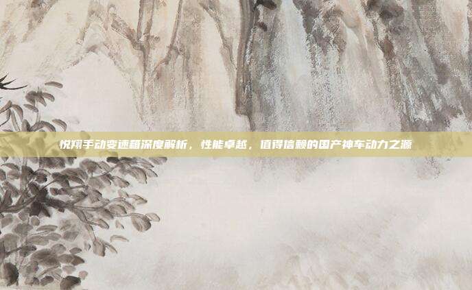 悦翔手动变速箱深度解析，性能卓越，值得信赖的国产神车动力之源