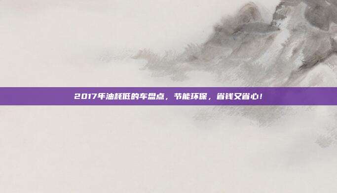 2017年油耗低的车盘点，节能环保，省钱又省心！