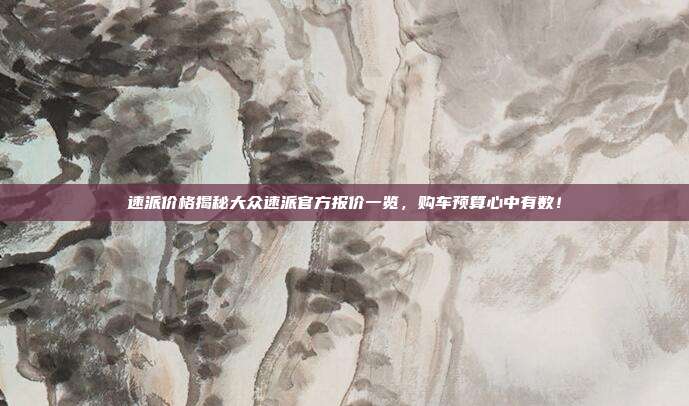 速派价格揭秘大众速派官方报价一览，购车预算心中有数！