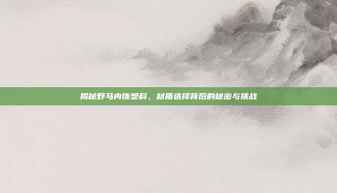 揭秘野马内饰塑料，材质选择背后的秘密与挑战