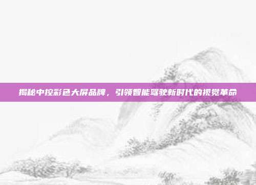 揭秘中控彩色大屏品牌，引领智能驾驶新时代的视觉革命