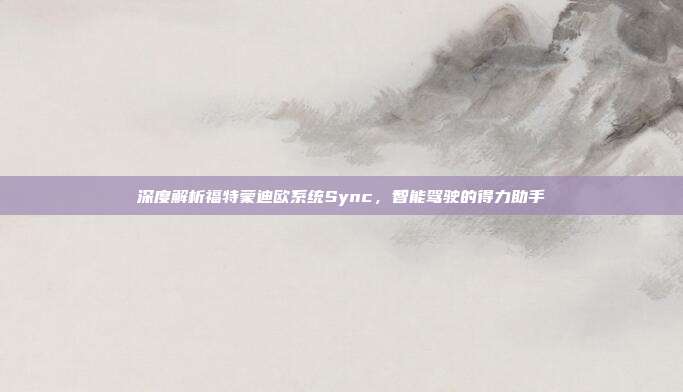 深度解析福特蒙迪欧系统Sync，智能驾驶的得力助手