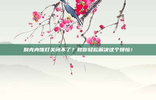 别克内饰灯关闭不了？教你轻松解决这个烦恼！