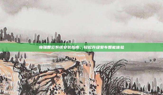 奇瑞智云系统安装指南，轻松升级爱车智能体验
