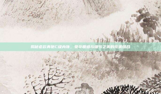 揭秘老款奔驰C级内饰，豪华质感与细节之美的完美结合