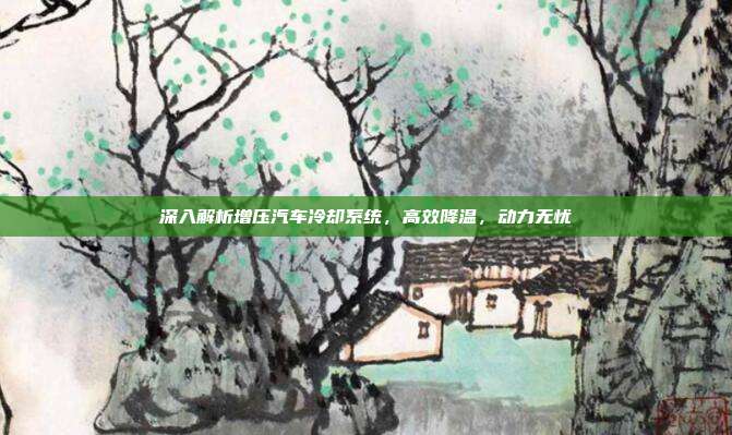 深入解析增压汽车冷却系统，高效降温，动力无忧