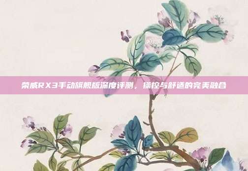 荣威RX3手动旗舰版深度评测，操控与舒适的完美融合