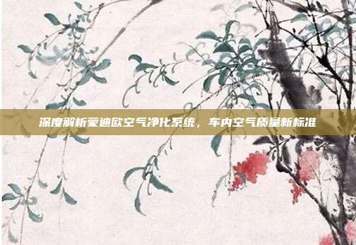 深度解析蒙迪欧空气净化系统，车内空气质量新标准