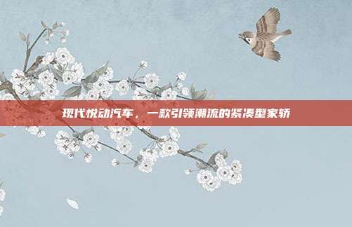 现代悦动汽车，一款引领潮流的紧凑型家轿