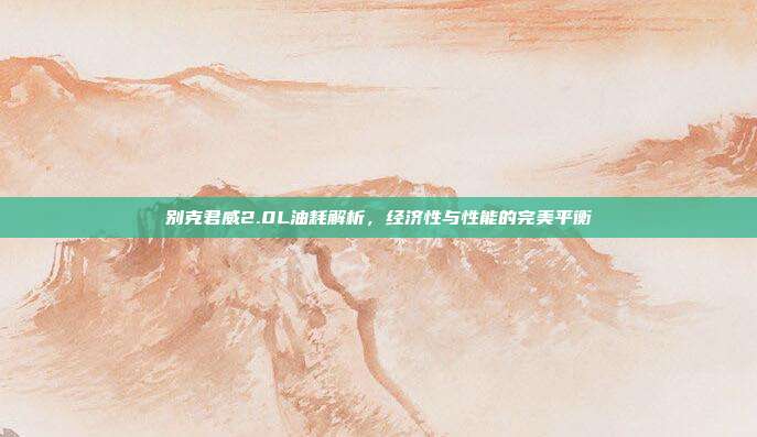 别克君威2.0L油耗解析，经济性与性能的完美平衡