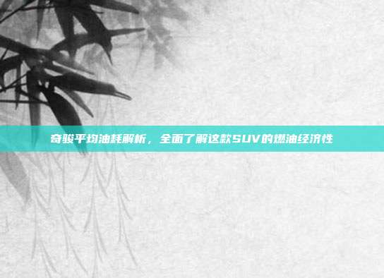 奇骏平均油耗解析，全面了解这款SUV的燃油经济性