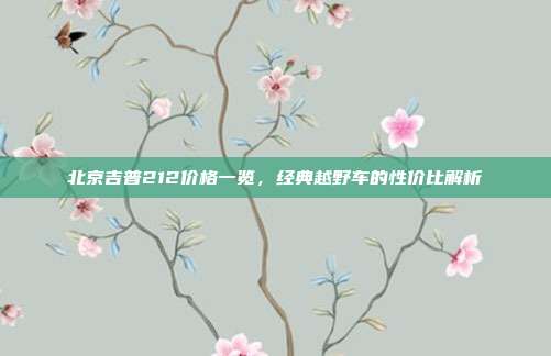 北京吉普212价格一览，经典越野车的性价比解析