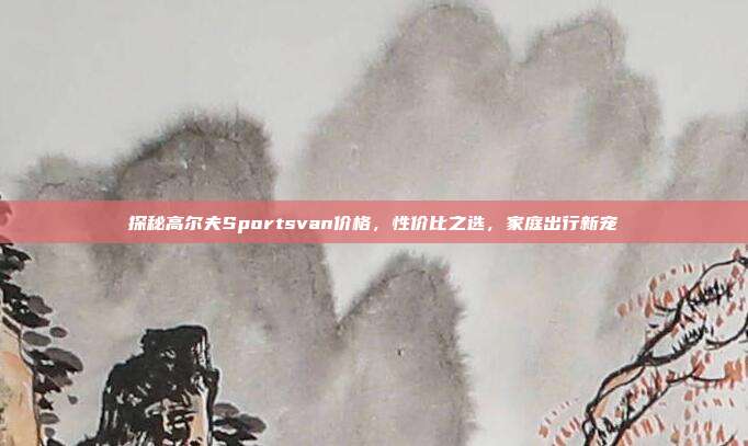 探秘高尔夫Sportsvan价格，性价比之选，家庭出行新宠
