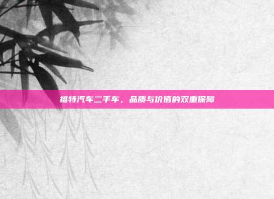 福特汽车二手车，品质与价值的双重保障