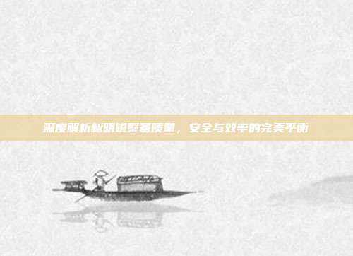 深度解析新明锐整备质量，安全与效率的完美平衡