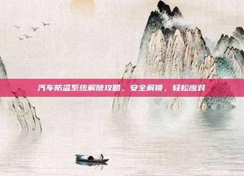 汽车防盗系统解除攻略，安全解锁，轻松应对