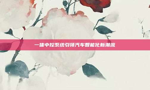 一体中控系统引领汽车智能化新潮流