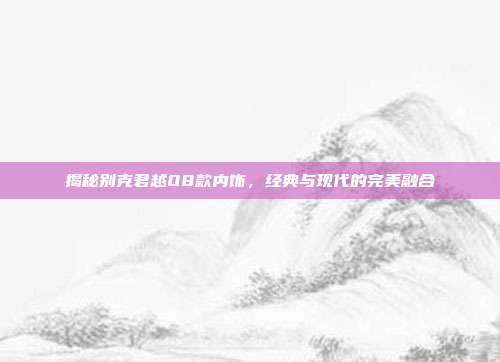 揭秘别克君越08款内饰，经典与现代的完美融合