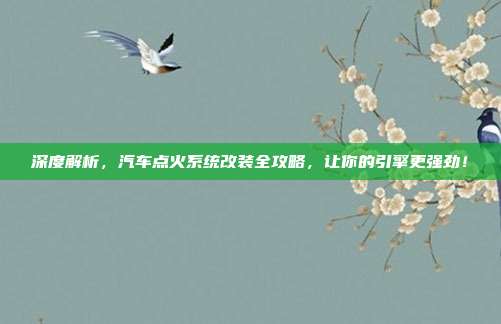 深度解析，汽车点火系统改装全攻略，让你的引擎更强劲！