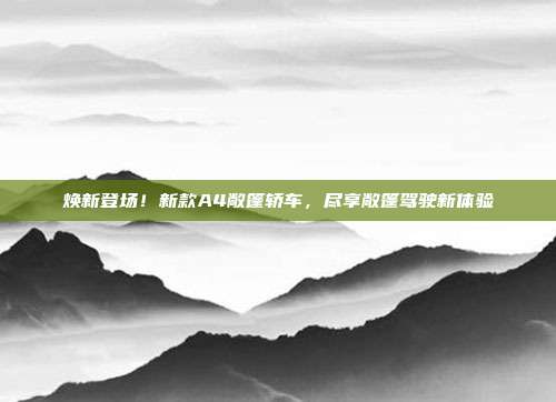 焕新登场！新款A4敞篷轿车，尽享敞篷驾驶新体验