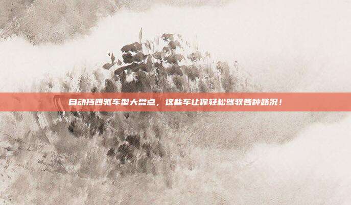 自动挡四驱车型大盘点，这些车让你轻松驾驭各种路况！