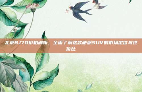 北京BJ70价格解析，全面了解这款硬派SUV的市场定位与性价比